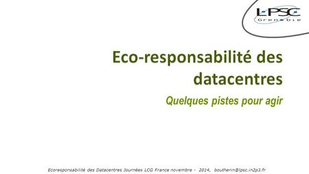 Ecoresponsabilité des Datacentres Journées LCG France novembre - 2014, 1 Quelques pistes pour agir.