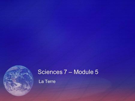 Sciences 7 – Module 5 La Terre.