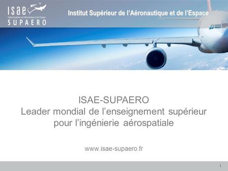 ISAE-SUPAERO Leader mondial de l’enseignement supérieur pour l’ingénierie aérospatiale www.isae-supaero.fr 1.