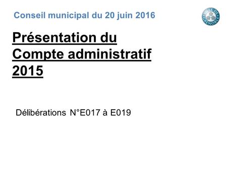 Présentation du Compte administratif 2015 Délibérations N°E017 à E019 Conseil municipal du 20 juin 2016.