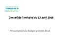 Conseil de Territoire du 13 avril 2016 Présentation du Budget primitif 2016.