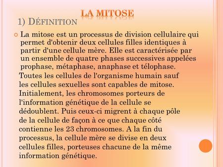 1) D ÉFINITION La mitose est un processus de division cellulaire qui permet d'obtenir deux cellules filles identiques à partir d'une cellule mère. Elle.