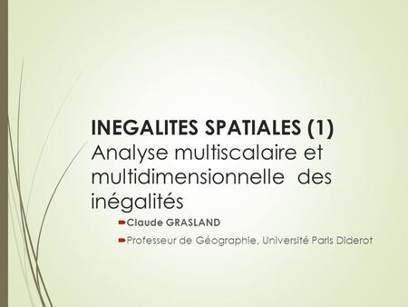 INEGALITES SPATIALES (1) Analyse multiscalaire et multidimensionnelle des inégalités  Claude GRASLAND  Professeur de Géographie, Université Paris Diderot.