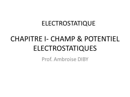 CHAPITRE I- CHAMP & POTENTIEL ELECTROSTATIQUES Prof. Ambroise DIBY ELECTROSTATIQUE.