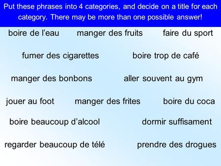 Put these phrases into 4 categories, and decide on a title for each category. There may be more than one possible answer! boire de l’eau manger des fruits.