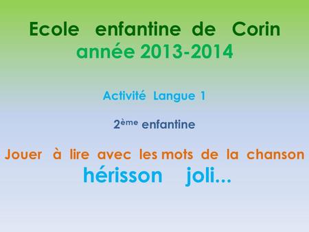 Ecole enfantine de Corin année 2013-2014 Activité Langue 1 2 ème enfantine Jouer à lire avec les mots de la chanson hérisson joli...