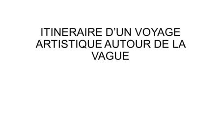 ITINERAIRE D’UN VOYAGE ARTISTIQUE AUTOUR DE LA VAGUE.