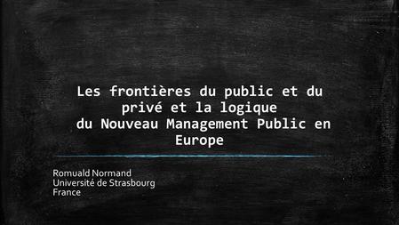 Les frontières du public et du privé et la logique du Nouveau Management Public en Europe Romuald Normand Université de Strasbourg France.