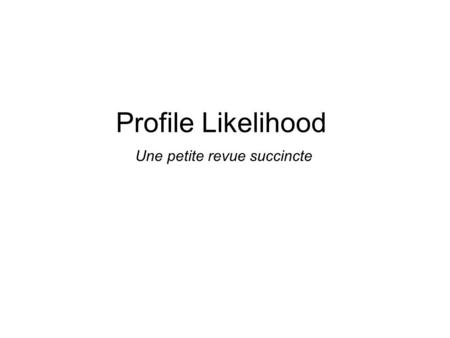 Profile Likelihood Une petite revue succincte. Petite citation a méditer… « a probability of 1 in 10 000 000 is almost impossible to estimate » R. P.