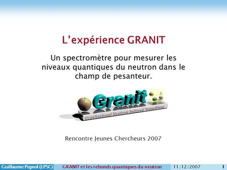 Guillaume Pignol (LPSC)GRANIT et les rebonds quantiques du neutron 11/12/2007 1 L’expérience GRANIT Un spectromètre pour mesurer les niveaux quantiques.
