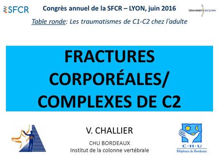 FRACTURES CORPORÉALES/ COMPLEXES DE C2 V. CHALLIER CHU BORDEAUX Institut de la colonne vertébrale Congrès annuel de la SFCR – LYON, juin 2016 Table ronde: