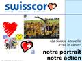 11 «La Suisse accueille avec le cœur» swisscor – secrétariat général – communication – avril 2011 – f notre portrait notre action.