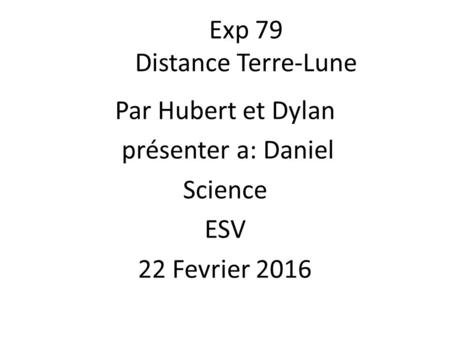 Exp 79 Distance Terre-Lune Par Hubert et Dylan présenter a: Daniel Science ESV 22 Fevrier 2016.