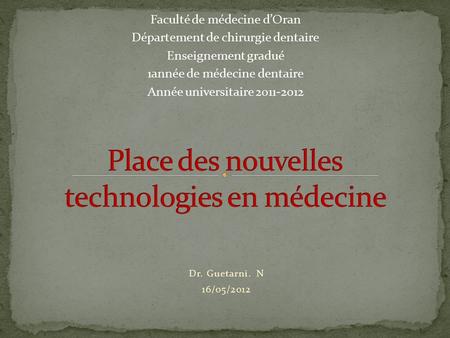 Dr. Guetarni. N 16/05/2012 Faculté de médecine d’Oran Département de chirurgie dentaire Enseignement gradué 1année de médecine dentaire Année universitaire.