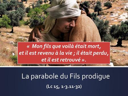 La parabole du Fils prodigue (Lc 15, 1-3.11-32) « Mon fils que voilà était mort, et il est revenu à la vie ; il était perdu, et il est retrouvé ».