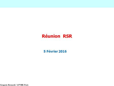 Gregorio Bernardi / LPNHE-Paris Réunion RSR 5 Février 2016.