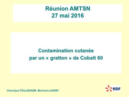 Réunion AMTSN 27 mai 2016 Véronique TOULMONDE - Bernard LANDRY Contamination cutanée par un « gratton » de Cobalt 60.