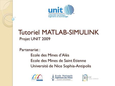 Tutoriel MATLAB-SIMULINK Projet UNIT 2009 Partenariat : Ecole des Mines d’Alès Ecole des Mines de Saint Etienne Université de Nice Sophia-Antipolis.