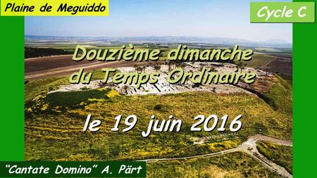 Cycle C Douzième dimanche du Temps Ordinaire Douzième dimanche du Temps Ordinaire le 19 juin 2016 “Cantate Domino” A. Pärt Plaine de Meguiddo.