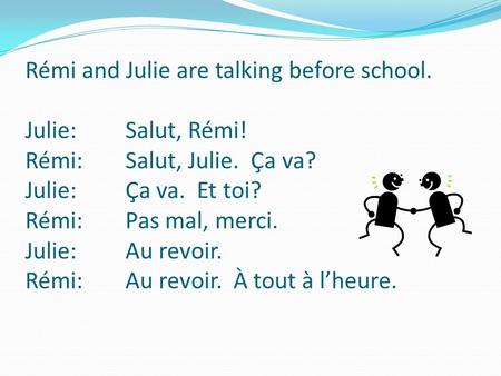 Rémi and Julie are talking before school. Julie: Salut, Rémi! Rémi: Salut, Julie. Ça va? Julie: Ça va. Et toi? Rémi: Pas mal, merci. Julie: Au revoir.