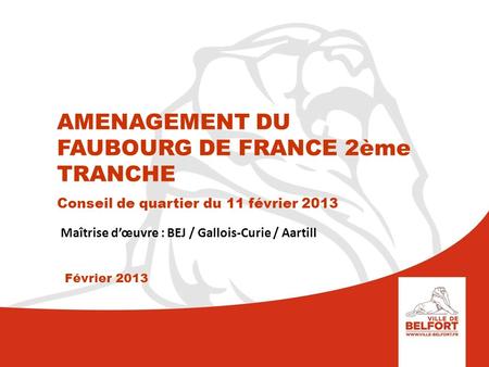 AMENAGEMENT DU FAUBOURG DE FRANCE 2ème TRANCHE Conseil de quartier du 11 février 2013 Maîtrise d’œuvre : BEJ / Gallois-Curie / Aartill Février 2013.