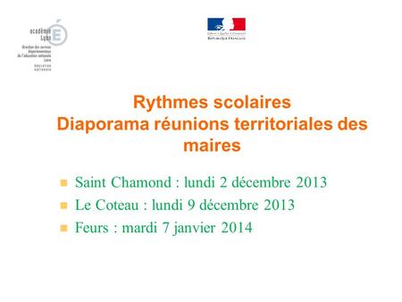 Rythmes scolaires Diaporama réunions territoriales des maires n Saint Chamond : lundi 2 décembre 2013 n Le Coteau : lundi 9 décembre 2013 n Feurs : mardi.