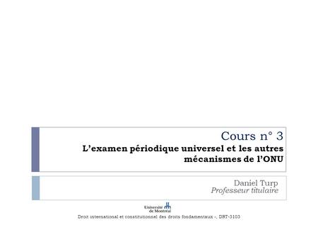 Cours n° 3 L’examen périodique universel et les autres mécanismes de l’ONU Daniel Turp Professeur titulaire Droit international et constitutionnel des.