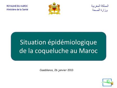 ROYAUME DU MAROC Ministère de la Santé المملكة المغربية وزارة الصحة Casablanca, 26 janvier 2013 Situation épidémiologique de la coqueluche au Maroc.