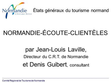Comité Régional de Tourisme de Normandie États généraux du tourisme normand NORMANDIE-ÉCOUTE-CLIENTÈLES par Jean-Louis Laville, Directeur du C.R.T. de.