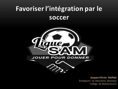 Favoriser l’intégration par le soccer Jacques-Olivier Moffatt Enseignant en éducation physique Collège de Maisonneuve.