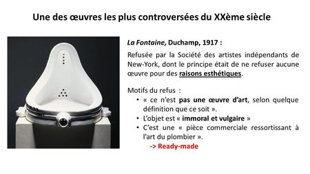 Une des œuvres les plus controversées du XXème siècle La Fontaine, Duchamp, 1917 : Refusée par la Société des artistes indépendants de New-York, dont le.