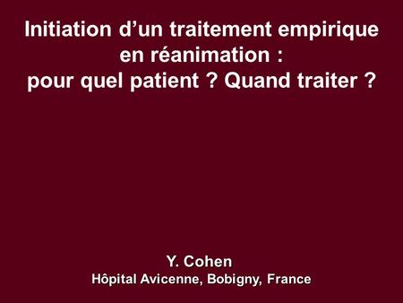 Initiation d’un traitement empirique en réanimation : pour quel patient ? Quand traiter ? Y. Cohen Hôpital Avicenne, Bobigny, France.