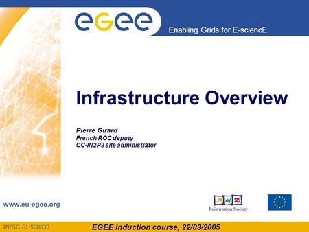 EGEE induction course, 22/03/2005 INFSO-RI-508833 Enabling Grids for E-sciencE www.eu-egee.org Infrastructure Overview Pierre Girard French ROC deputy.