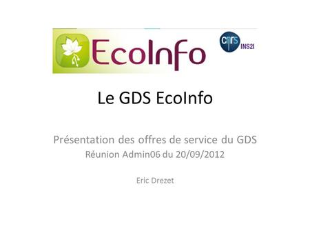 Le GDS EcoInfo Présentation des offres de service du GDS Réunion Admin06 du 20/09/2012 Eric Drezet.