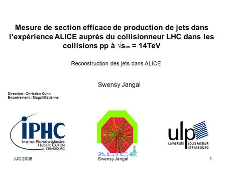 JJC 2008Swensy Jangal1 Mesure de section efficace de production de jets dans l’expérience ALICE auprès du collisionneur LHC dans les collisions pp à √s.