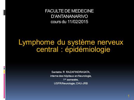 FACULTE DE MEDECINE D’ANTANANARIVO cours du 11/02/2015 Lymphome du système nerveux central : épidémiologie Santatra R RAZAFINDRASATA, interne des hôpitaux.