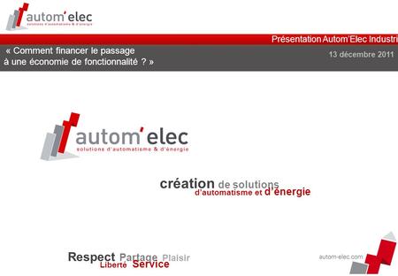 Présentation Autom’Elec Industrie 13 décembre 2011 Respect Partage Plaisir Liberté Service « Comment financer le passage à une économie de fonctionnalité.