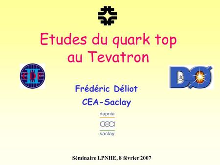 Etudes du quark top au Tevatron Frédéric Déliot CEA-Saclay Frédéric Déliot CEA-Saclay Séminaire LPNHE, 8 février 2007.