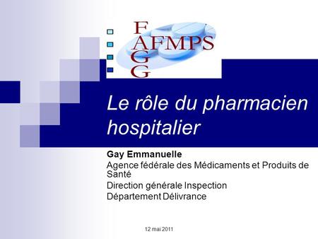 12 mai 2011 Le rôle du pharmacien hospitalier Gay Emmanuelle Agence fédérale des Médicaments et Produits de Santé Direction générale Inspection Département.