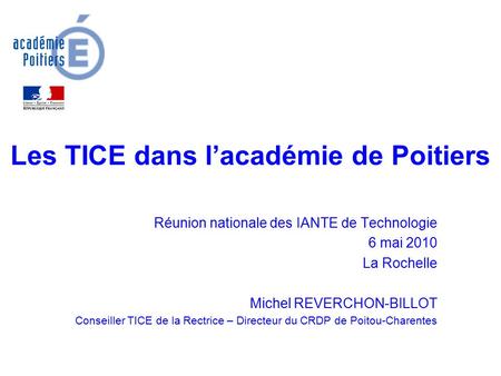 Les TICE dans l’académie de Poitiers Réunion nationale des IANTE de Technologie 6 mai 2010 La Rochelle Michel REVERCHON-BILLOT Conseiller TICE de la Rectrice.