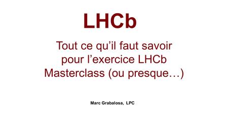 Tout ce qu’il faut savoir pour l’exercice LHCb Masterclass (ou presque…) Marc Grabalosa, LPC LHCb.