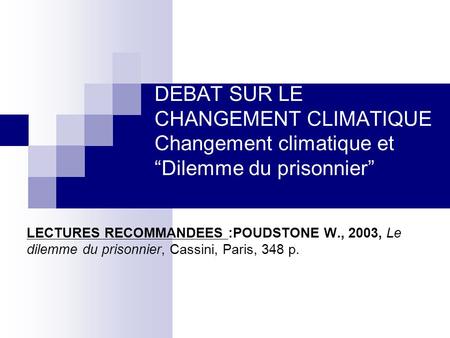 DEBAT SUR LE CHANGEMENT CLIMATIQUE Changement climatique et “Dilemme du prisonnier” LECTURES RECOMMANDEES :POUDSTONE W., 2003, Le dilemme du prisonnier,