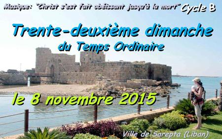 Cycle B Trente-deuxième dimanche du Temps Ordinaire le 8 novembre 2015 Musique: “Christ s’est fait obéissant jusqu’à la mort” Ville de Sarepta (Liban)