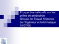 Prospective nationale sur les grilles de production Groupe de Travail Sciences de l’Ingénieur et Informatique 10/07/08.