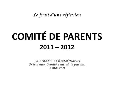 Le fruit d’une réflexion COMITÉ DE PARENTS 2011 – 2012 par: Madame Chantal Marois Présidente, Comité central de parents 9 mai 2011.