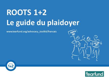 ROOTS 1+2 Advocacy Toolkit www.tearfund.org/advocacy_toolkit ROOTS 1+2 Le guide du plaidoyer www.tearfund.org/advocacy_toolkit/francais.