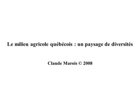 Le milieu agricole québécois : un paysage de diversités Claude Marois © 2008.