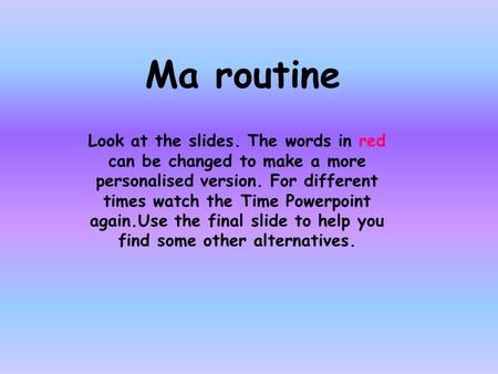 Ma routine Look at the slides. The words in red can be changed to make a more personalised version. For different times watch the Time Powerpoint again.Use.