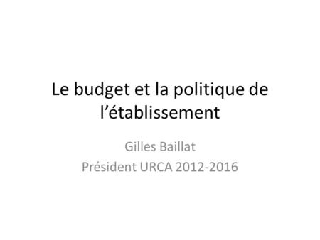 Le budget et la politique de l’établissement Gilles Baillat Président URCA 2012-2016.