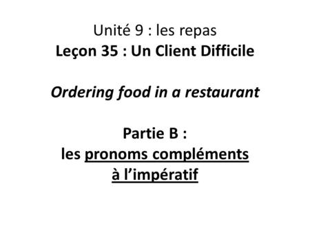 Unité 9 : les repas Leçon 35 : Un Client Difficile Ordering food in a restaurant Partie B : les pronoms compléments à l’impératif.
